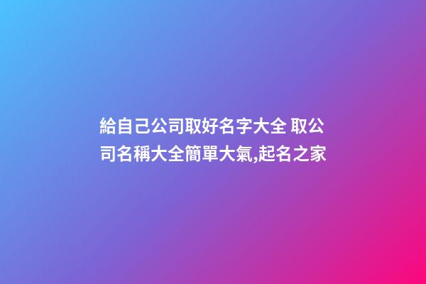 給自己公司取好名字大全 取公司名稱大全簡單大氣,起名之家